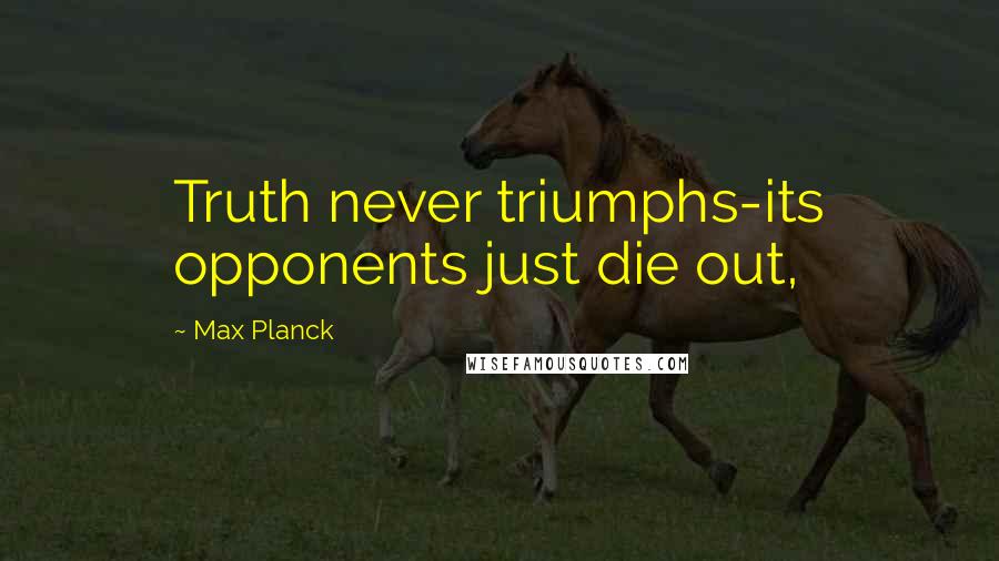 Max Planck Quotes: Truth never triumphs-its opponents just die out,