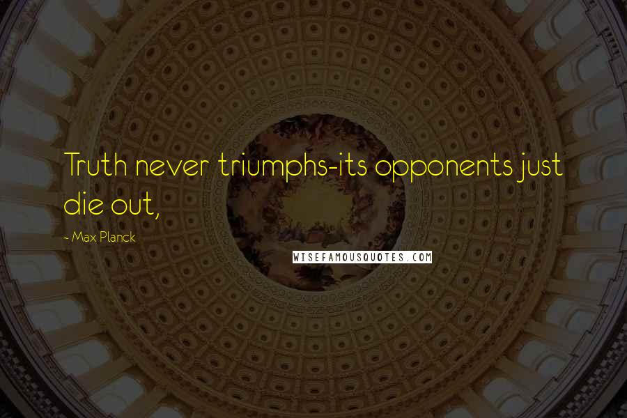 Max Planck Quotes: Truth never triumphs-its opponents just die out,