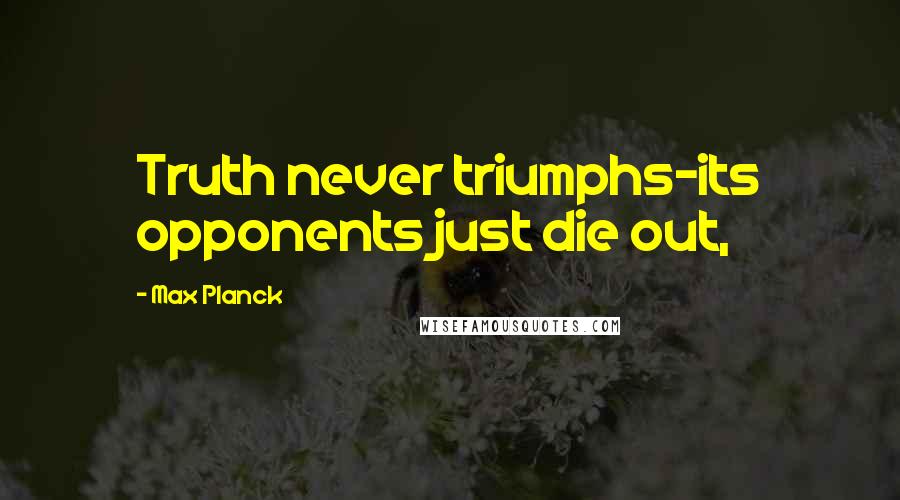 Max Planck Quotes: Truth never triumphs-its opponents just die out,