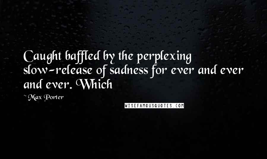 Max Porter Quotes: Caught baffled by the perplexing slow-release of sadness for ever and ever and ever. Which