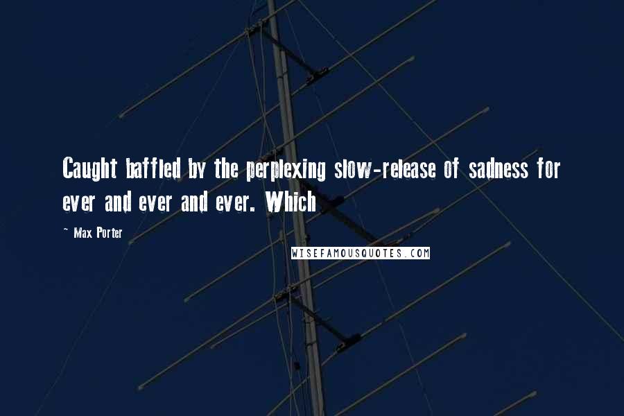 Max Porter Quotes: Caught baffled by the perplexing slow-release of sadness for ever and ever and ever. Which