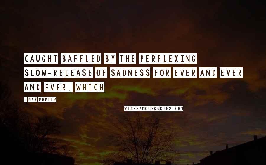 Max Porter Quotes: Caught baffled by the perplexing slow-release of sadness for ever and ever and ever. Which