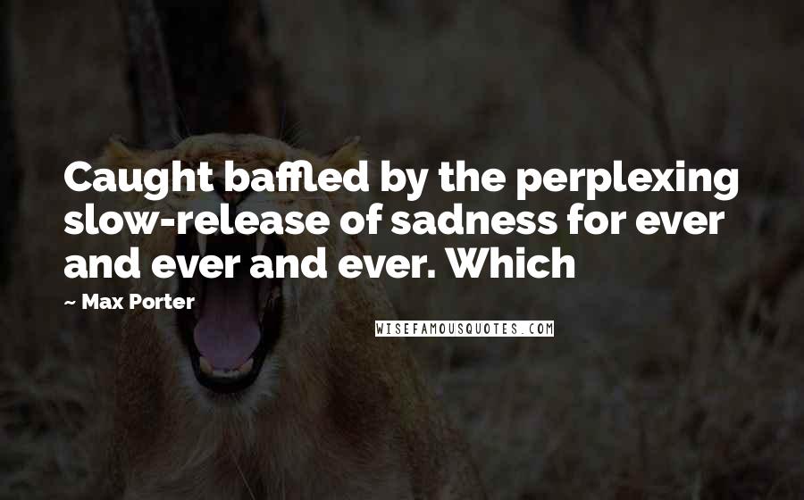 Max Porter Quotes: Caught baffled by the perplexing slow-release of sadness for ever and ever and ever. Which