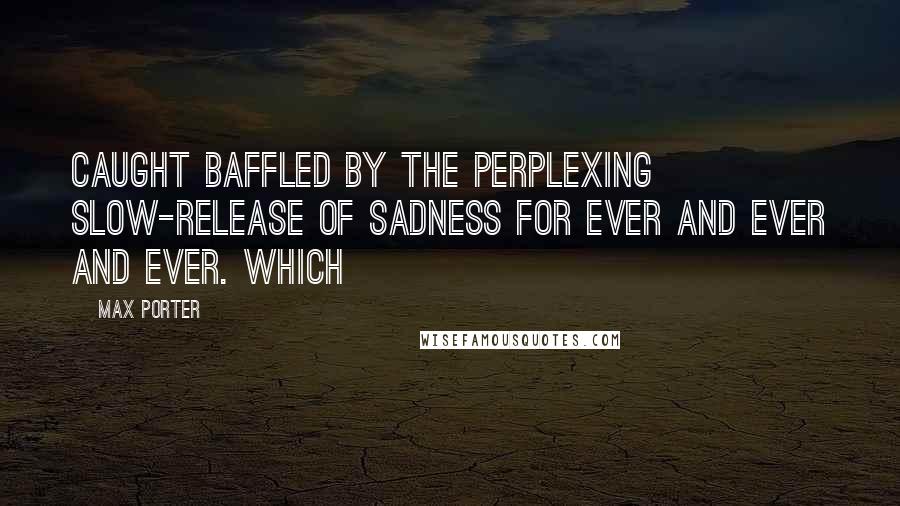 Max Porter Quotes: Caught baffled by the perplexing slow-release of sadness for ever and ever and ever. Which