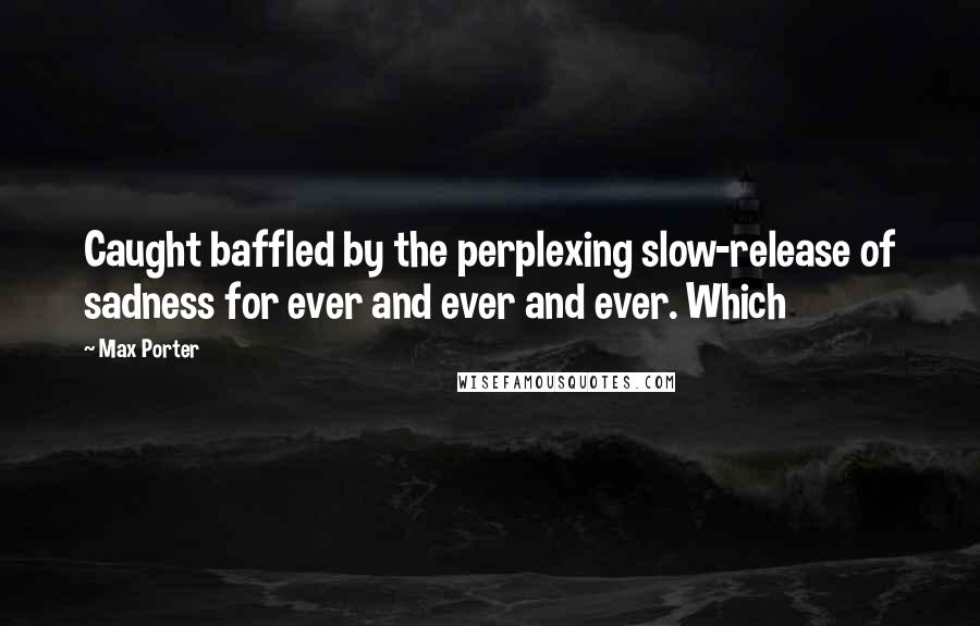 Max Porter Quotes: Caught baffled by the perplexing slow-release of sadness for ever and ever and ever. Which