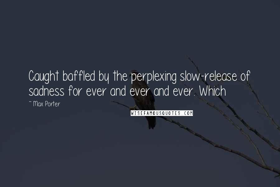 Max Porter Quotes: Caught baffled by the perplexing slow-release of sadness for ever and ever and ever. Which