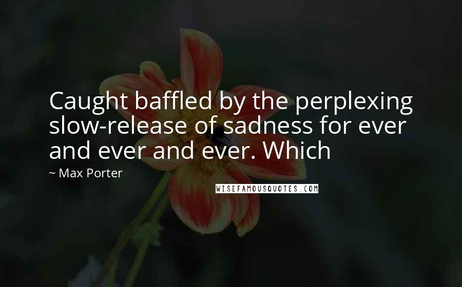 Max Porter Quotes: Caught baffled by the perplexing slow-release of sadness for ever and ever and ever. Which