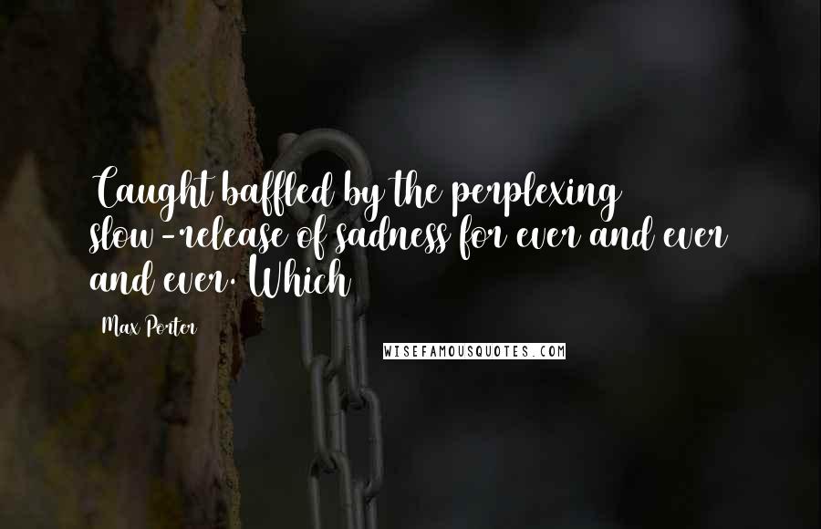 Max Porter Quotes: Caught baffled by the perplexing slow-release of sadness for ever and ever and ever. Which