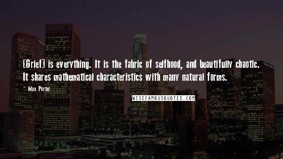 Max Porter Quotes: [Grief] is everything. It is the fabric of selfhood, and beautifully chaotic. It shares mathematical characteristics with many natural forms.