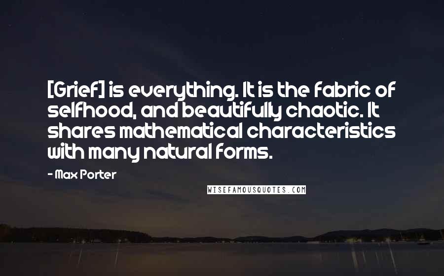 Max Porter Quotes: [Grief] is everything. It is the fabric of selfhood, and beautifully chaotic. It shares mathematical characteristics with many natural forms.