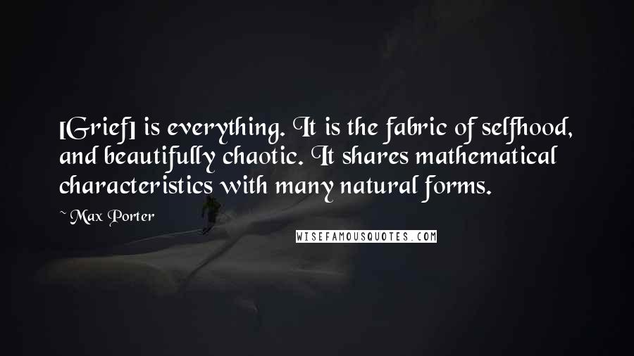 Max Porter Quotes: [Grief] is everything. It is the fabric of selfhood, and beautifully chaotic. It shares mathematical characteristics with many natural forms.