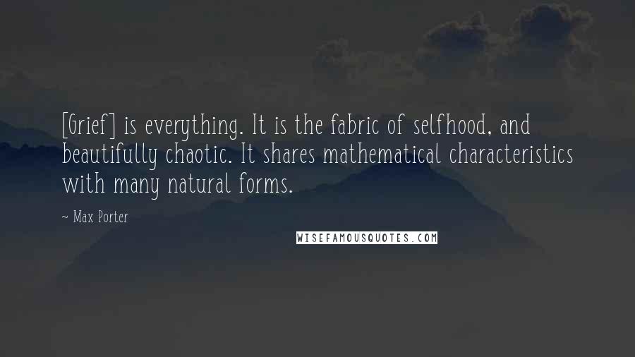 Max Porter Quotes: [Grief] is everything. It is the fabric of selfhood, and beautifully chaotic. It shares mathematical characteristics with many natural forms.