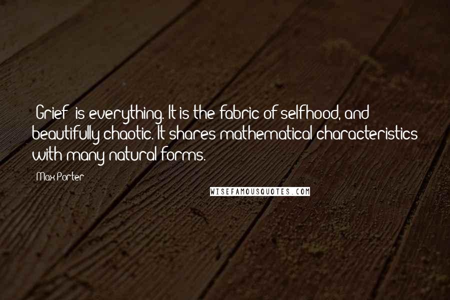 Max Porter Quotes: [Grief] is everything. It is the fabric of selfhood, and beautifully chaotic. It shares mathematical characteristics with many natural forms.