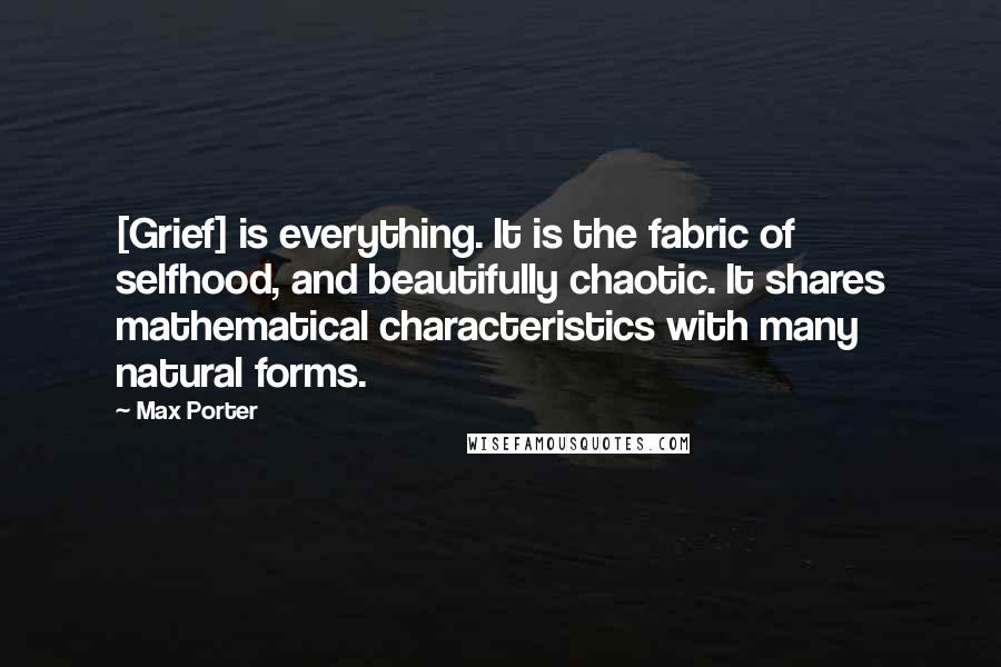 Max Porter Quotes: [Grief] is everything. It is the fabric of selfhood, and beautifully chaotic. It shares mathematical characteristics with many natural forms.