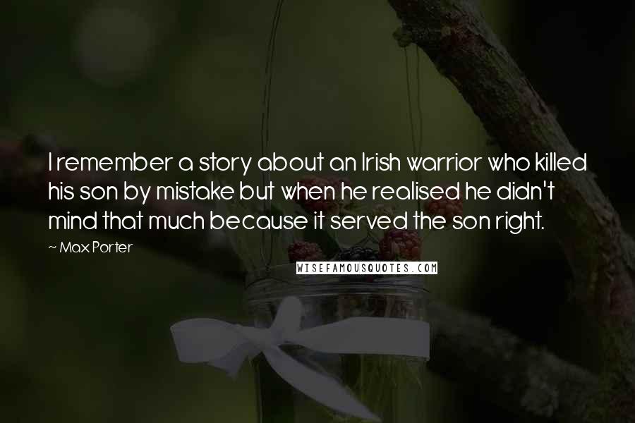 Max Porter Quotes: I remember a story about an Irish warrior who killed his son by mistake but when he realised he didn't mind that much because it served the son right.