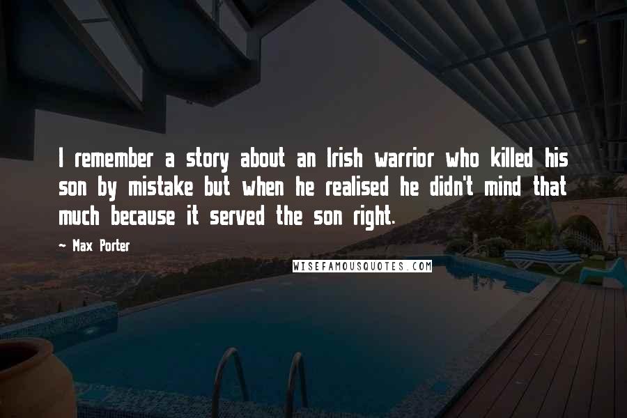 Max Porter Quotes: I remember a story about an Irish warrior who killed his son by mistake but when he realised he didn't mind that much because it served the son right.