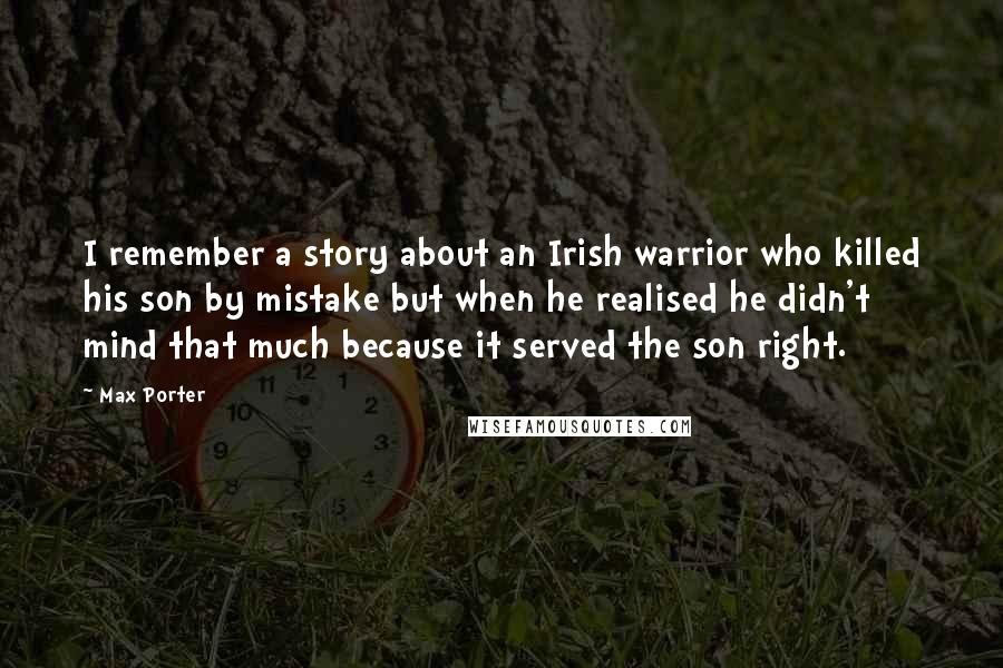 Max Porter Quotes: I remember a story about an Irish warrior who killed his son by mistake but when he realised he didn't mind that much because it served the son right.