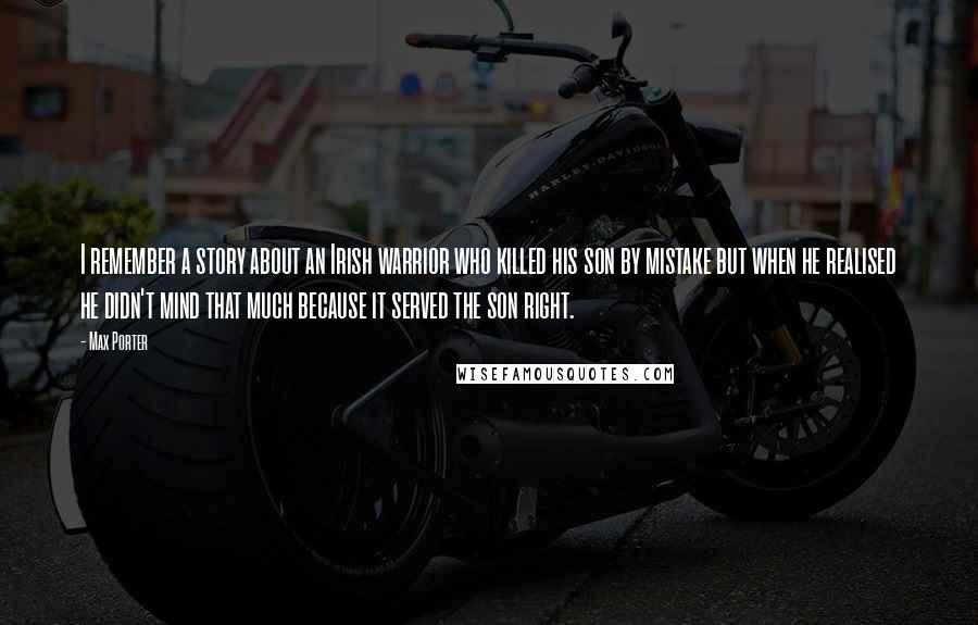 Max Porter Quotes: I remember a story about an Irish warrior who killed his son by mistake but when he realised he didn't mind that much because it served the son right.