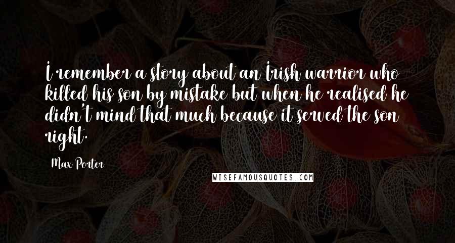 Max Porter Quotes: I remember a story about an Irish warrior who killed his son by mistake but when he realised he didn't mind that much because it served the son right.