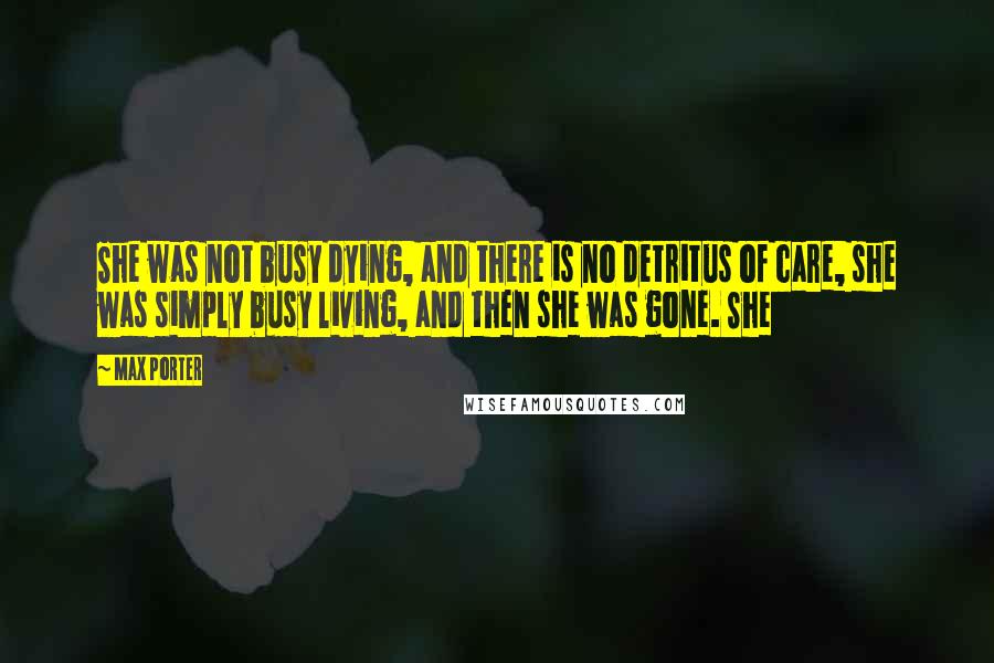 Max Porter Quotes: She was not busy dying, and there is no detritus of care, she was simply busy living, and then she was gone. She