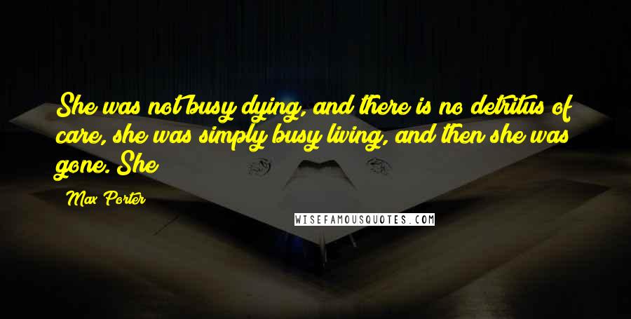 Max Porter Quotes: She was not busy dying, and there is no detritus of care, she was simply busy living, and then she was gone. She