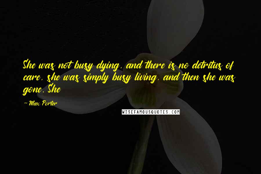 Max Porter Quotes: She was not busy dying, and there is no detritus of care, she was simply busy living, and then she was gone. She