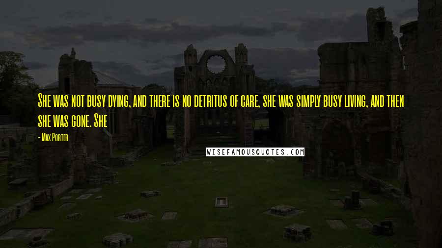 Max Porter Quotes: She was not busy dying, and there is no detritus of care, she was simply busy living, and then she was gone. She