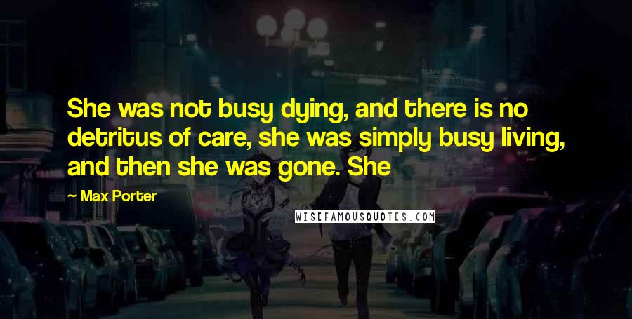 Max Porter Quotes: She was not busy dying, and there is no detritus of care, she was simply busy living, and then she was gone. She