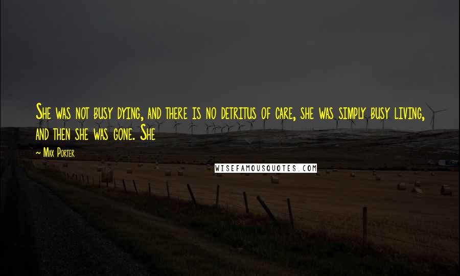 Max Porter Quotes: She was not busy dying, and there is no detritus of care, she was simply busy living, and then she was gone. She