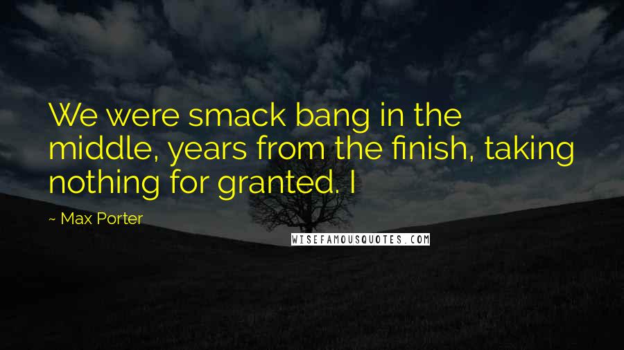 Max Porter Quotes: We were smack bang in the middle, years from the finish, taking nothing for granted. I