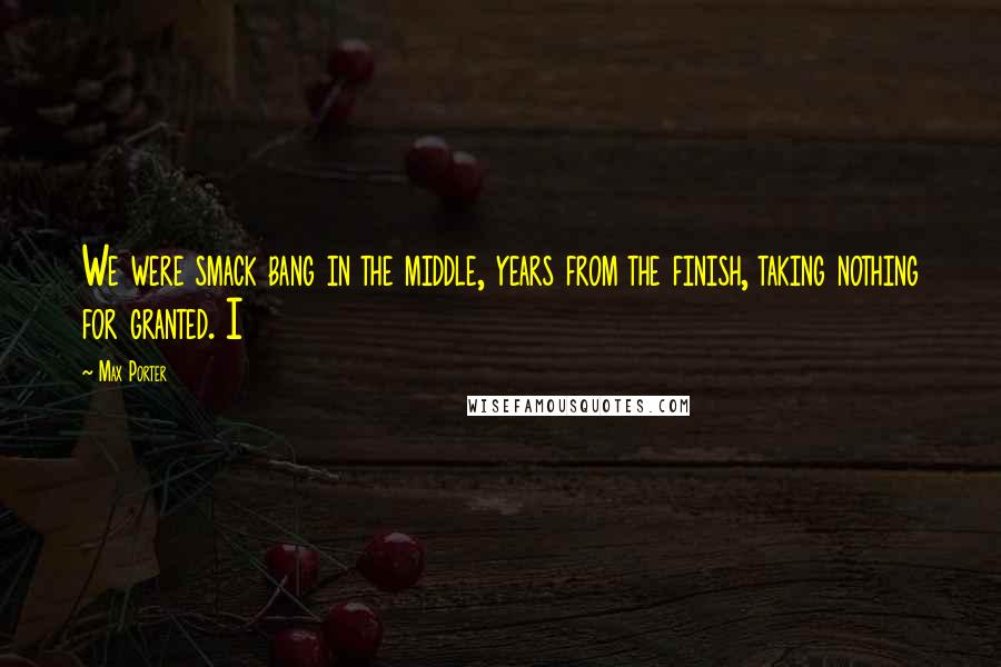 Max Porter Quotes: We were smack bang in the middle, years from the finish, taking nothing for granted. I