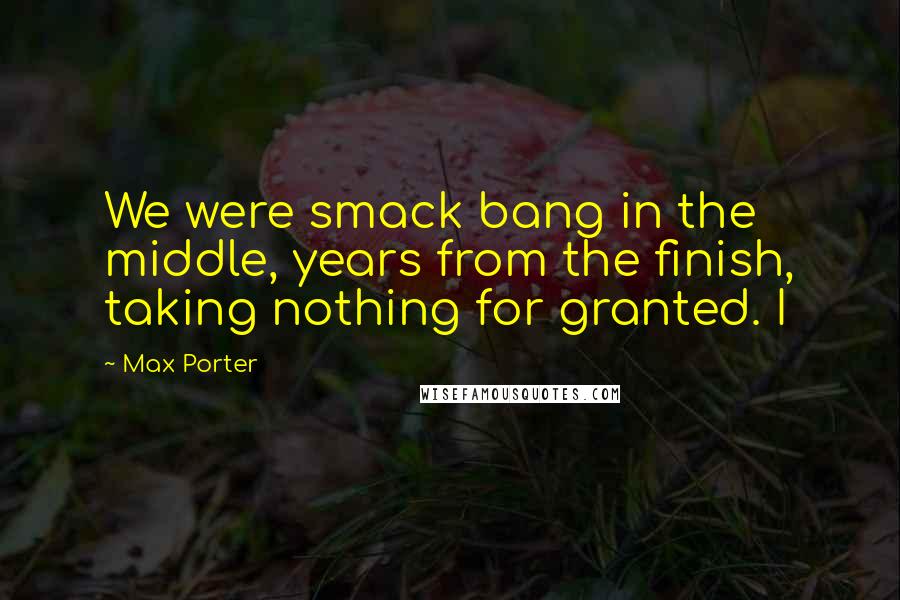 Max Porter Quotes: We were smack bang in the middle, years from the finish, taking nothing for granted. I