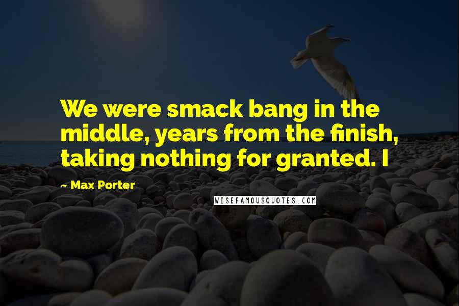 Max Porter Quotes: We were smack bang in the middle, years from the finish, taking nothing for granted. I