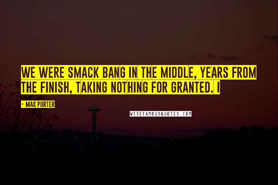 Max Porter Quotes: We were smack bang in the middle, years from the finish, taking nothing for granted. I