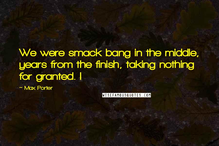 Max Porter Quotes: We were smack bang in the middle, years from the finish, taking nothing for granted. I