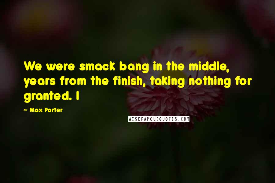 Max Porter Quotes: We were smack bang in the middle, years from the finish, taking nothing for granted. I