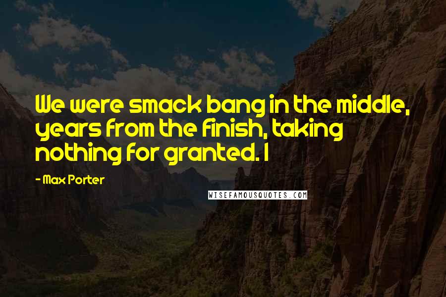 Max Porter Quotes: We were smack bang in the middle, years from the finish, taking nothing for granted. I