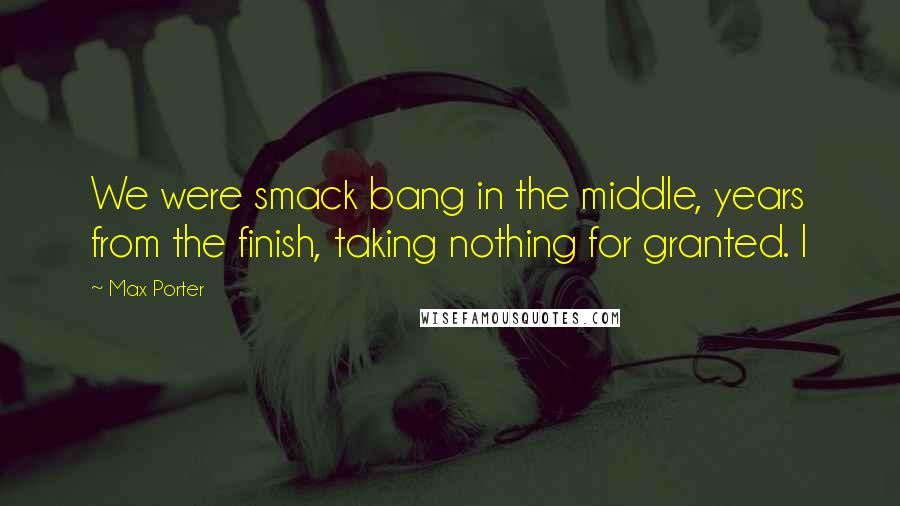 Max Porter Quotes: We were smack bang in the middle, years from the finish, taking nothing for granted. I