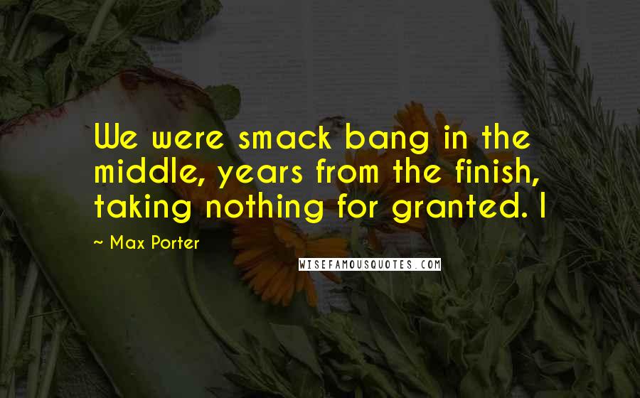 Max Porter Quotes: We were smack bang in the middle, years from the finish, taking nothing for granted. I