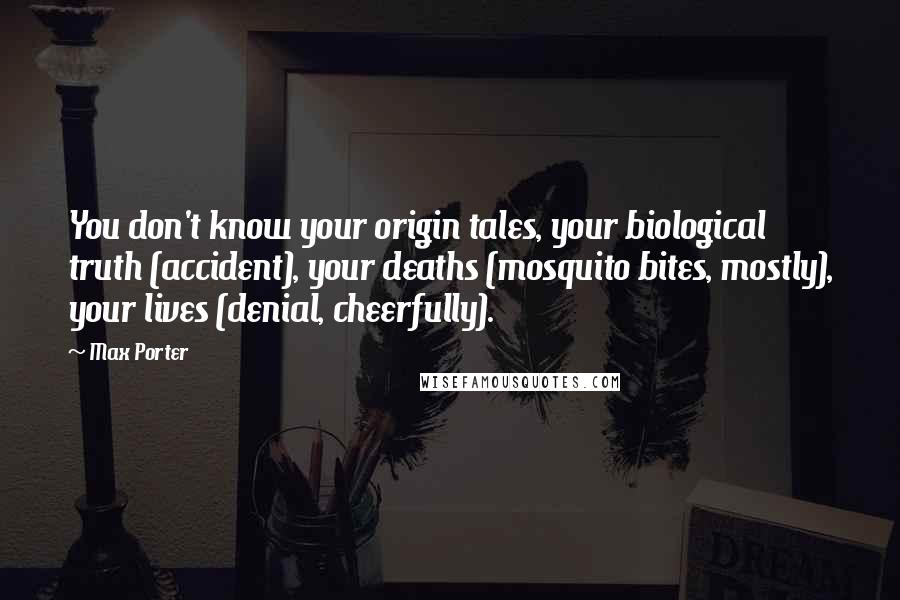 Max Porter Quotes: You don't know your origin tales, your biological truth (accident), your deaths (mosquito bites, mostly), your lives (denial, cheerfully).