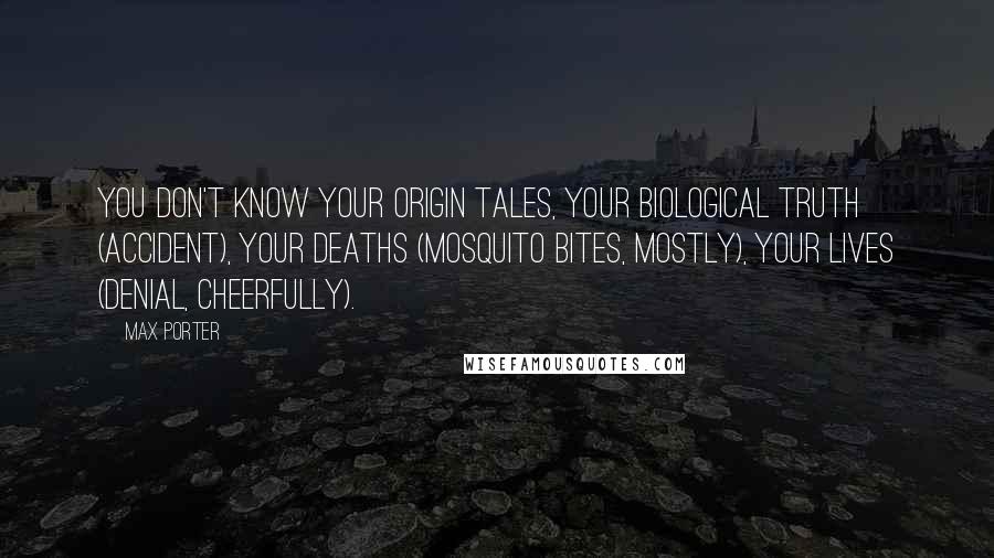 Max Porter Quotes: You don't know your origin tales, your biological truth (accident), your deaths (mosquito bites, mostly), your lives (denial, cheerfully).