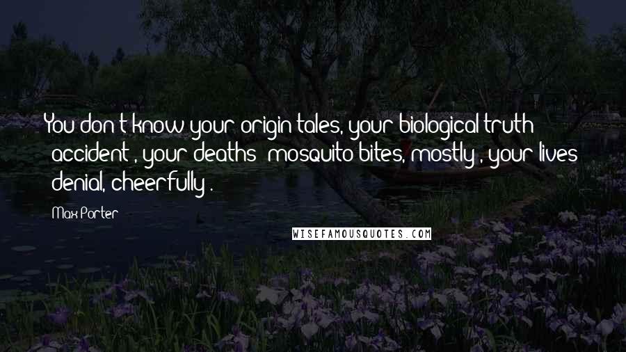 Max Porter Quotes: You don't know your origin tales, your biological truth (accident), your deaths (mosquito bites, mostly), your lives (denial, cheerfully).