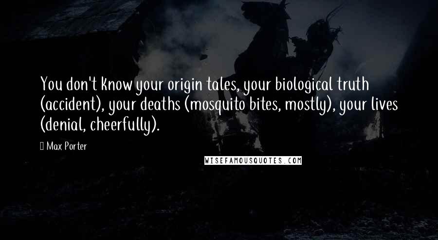 Max Porter Quotes: You don't know your origin tales, your biological truth (accident), your deaths (mosquito bites, mostly), your lives (denial, cheerfully).