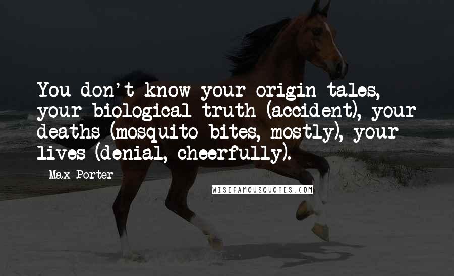 Max Porter Quotes: You don't know your origin tales, your biological truth (accident), your deaths (mosquito bites, mostly), your lives (denial, cheerfully).