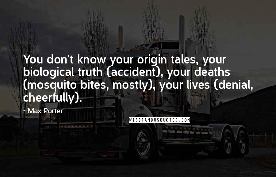 Max Porter Quotes: You don't know your origin tales, your biological truth (accident), your deaths (mosquito bites, mostly), your lives (denial, cheerfully).