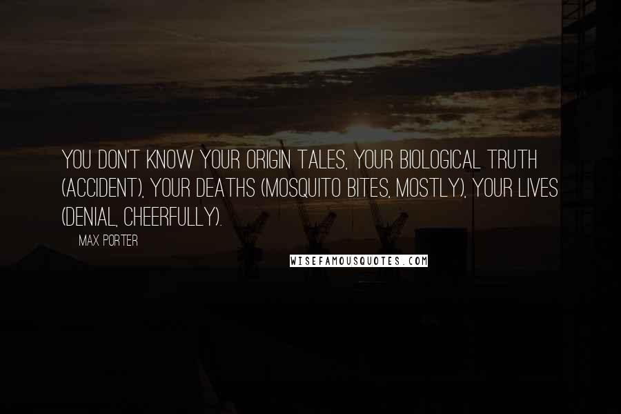 Max Porter Quotes: You don't know your origin tales, your biological truth (accident), your deaths (mosquito bites, mostly), your lives (denial, cheerfully).