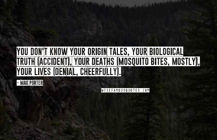 Max Porter Quotes: You don't know your origin tales, your biological truth (accident), your deaths (mosquito bites, mostly), your lives (denial, cheerfully).