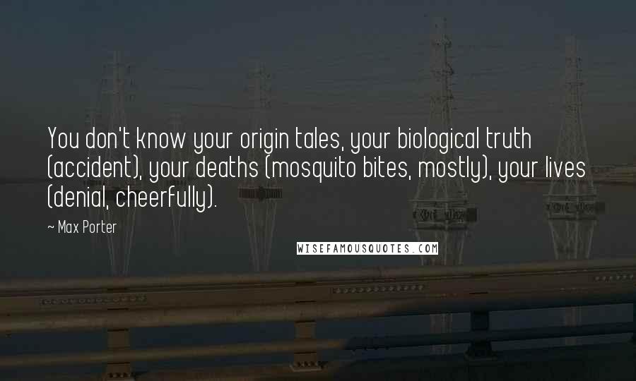 Max Porter Quotes: You don't know your origin tales, your biological truth (accident), your deaths (mosquito bites, mostly), your lives (denial, cheerfully).