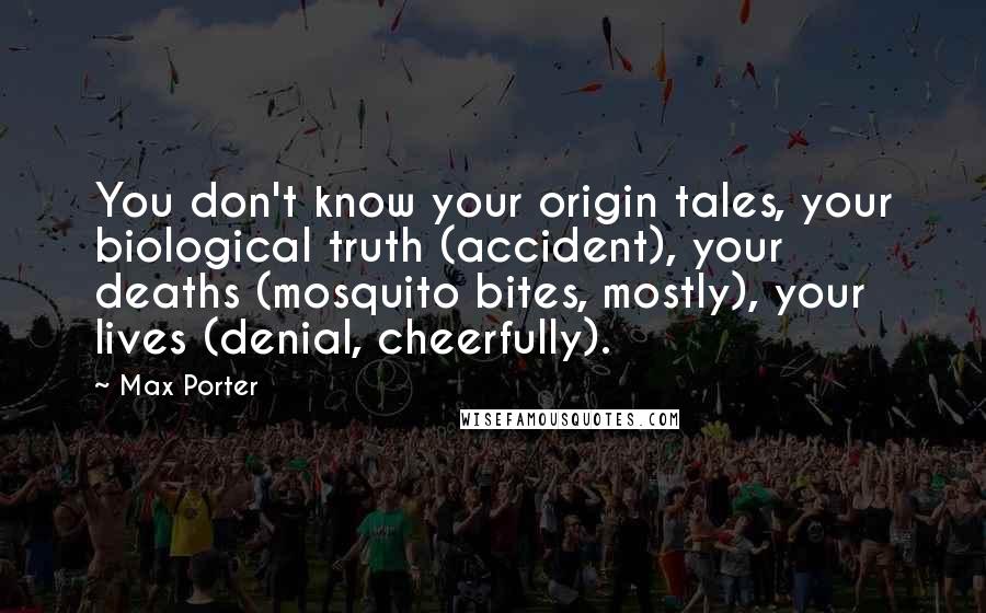 Max Porter Quotes: You don't know your origin tales, your biological truth (accident), your deaths (mosquito bites, mostly), your lives (denial, cheerfully).