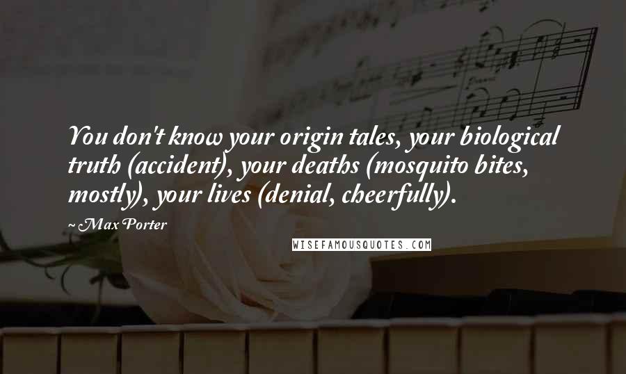 Max Porter Quotes: You don't know your origin tales, your biological truth (accident), your deaths (mosquito bites, mostly), your lives (denial, cheerfully).